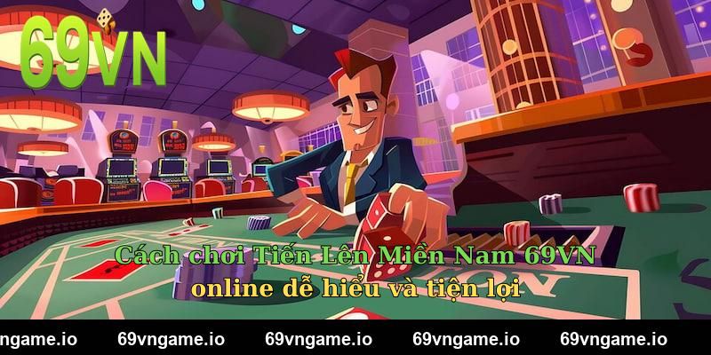 Cách chơi Tiến Lên Miền Nam 69VN online dễ hiểu và tiện lợi