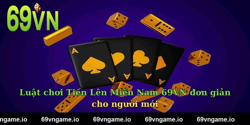Luật chơi Tiến Lên Miền Nam 69VN đơn giản cho người mới