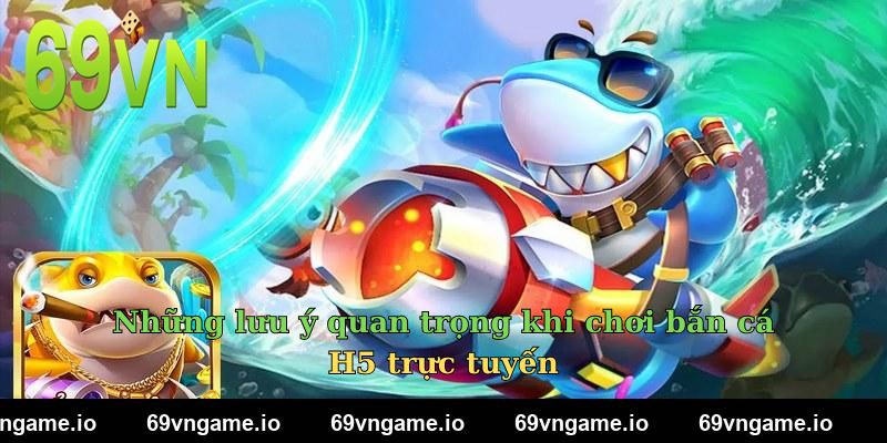 Những lưu ý quan trọng khi chơi bắn cá H5 trực tuyến