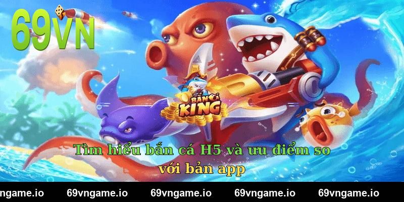 Tìm hiểu bắn cá H5 và ưu điểm so với bản app