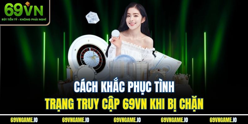 Cách khắc phục tình trạng truy cập 69VN khi bị chặn